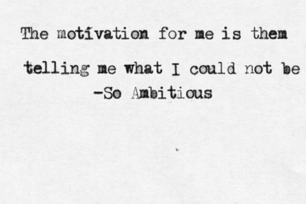 The motivation for me is them telling me what I could not be -So Ambitious
