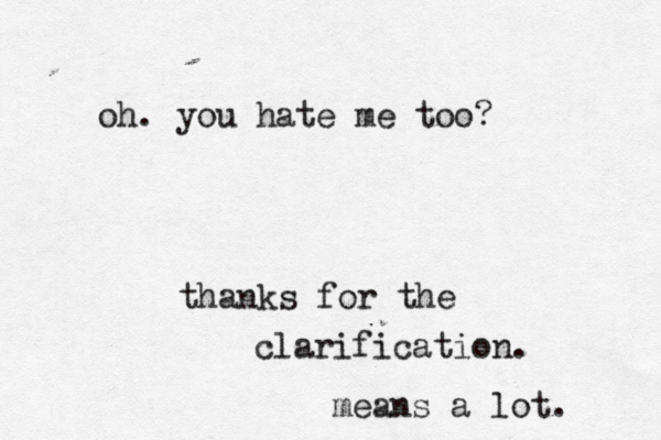 oh. you hate me too? thanks for the clarification. means a lot. 