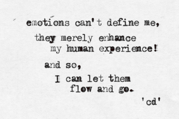 emotions can't define me, they merely enhance my human experience! and so, I can let them flow and go. 'cd' 
