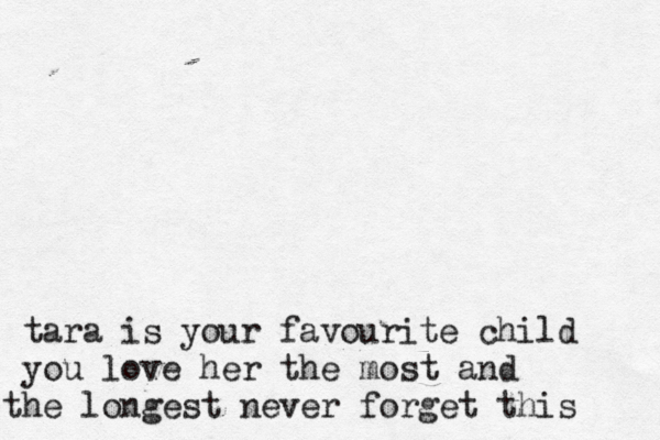 tara is your favourite child you love her the most and the longest never forget this 