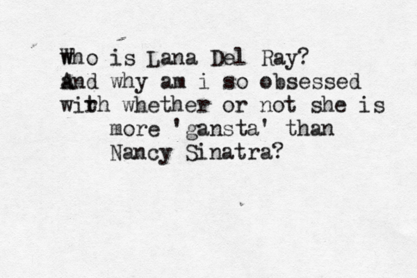 w Who is Lana Del Ray? a And why am i so obsessed wirh t whether or not she is more 'gansta' than Nancy Sinatra? 