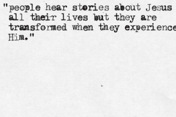 "people hear stories about Jesus all their lives but they are transformed when they experience Him." 
