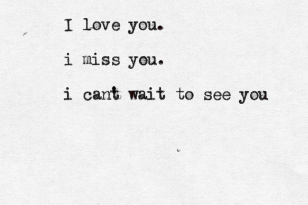 I love you. i miss you . i cant ' wait to see you 