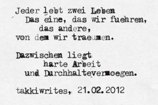 Jeder lebt zwei Leben Das eine, das wir fuehren, das andere, von dem wir traeumen. Dazwischen liegt harte Arbeit und Durchhaltevermoegen. takkiwrites, 21.02.2012 