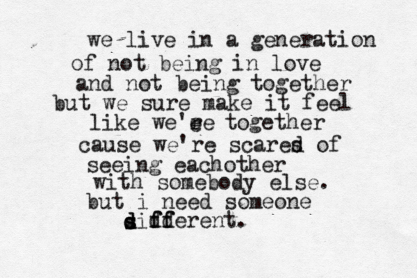 we live in a generation of not being in love and not being together but we sure make it feel like we'ee r e together cause we're scares d of seeing eachother with somebody else. but i need someone si s d d dd ff fferent.