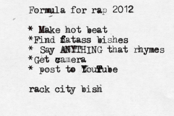 Formula for rap 2012 * Make hot beat * Find d f f fatass bishes * Say ANYTHING that rhymes *Get vamera c c * post to tourube Y Y T T rack city bish