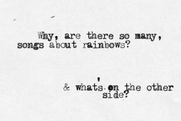 Why , are there so many, songs about rainbows? & whats on the other side? ' 