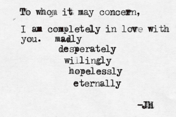 To whom it may concern, I am completely in love with you. madly desperately willingly hopelessly eternally -Jh H 