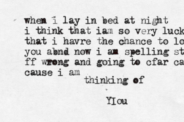 when i lay in bed at night i think that iam so very lucky that i havre the chance to lov you abnd now i am spelling stuff ff wrong and going to cfar cau cause i am thinking of YIou 