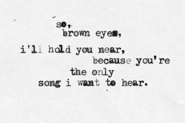 so, brown eyes, i'll hold you near, because you're the only song i want to hear.