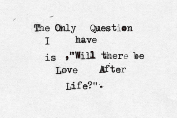 The Only Question I have is ,"Will there be Love After Life?" . 