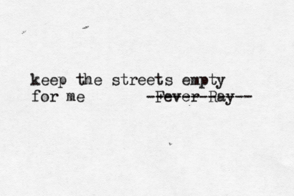 keep the streets empty for me Fever Ray ------------ 