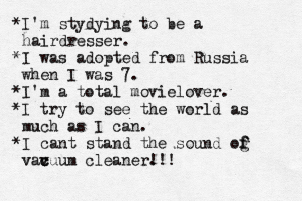• ¥ *I'm stydying to be a hairdresser . *I was adopted from Russia when I was 7. * I'm a total movielover. *I try to see the world as much as I can. *I cant stand the sound og f f vavuu c c m cleaner. !!!