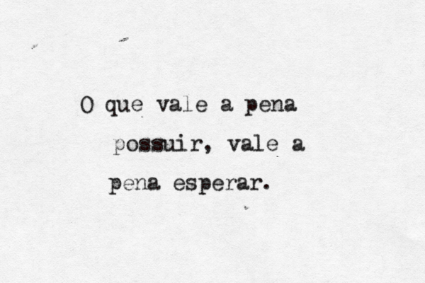 O que vale a pena possuir, vale a pena esperar.