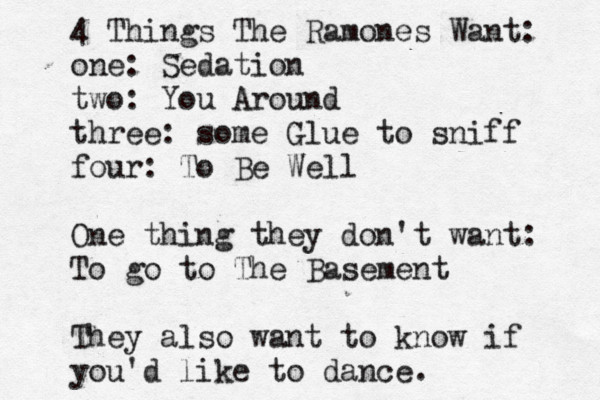 4 Things The Ramones Want: one: Sedation two: You Around three: some Glue to sniff four: To Be Well One thing they don't want: To go to The Basement They also want to know if you'd like to dance .