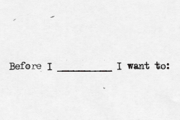 Before I __________ I want to: 