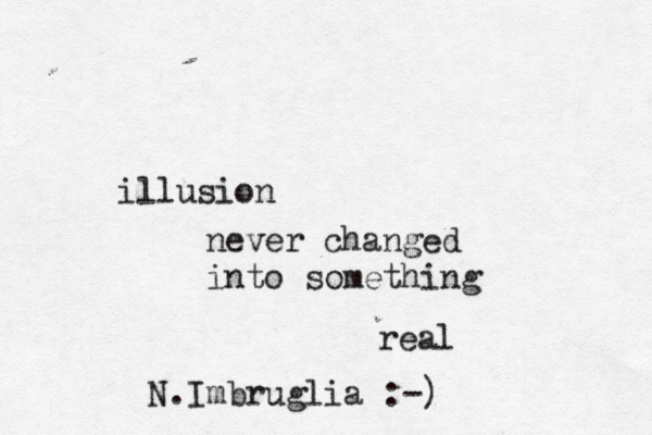 illusion never changed into something real N.Imbruglia :-)
