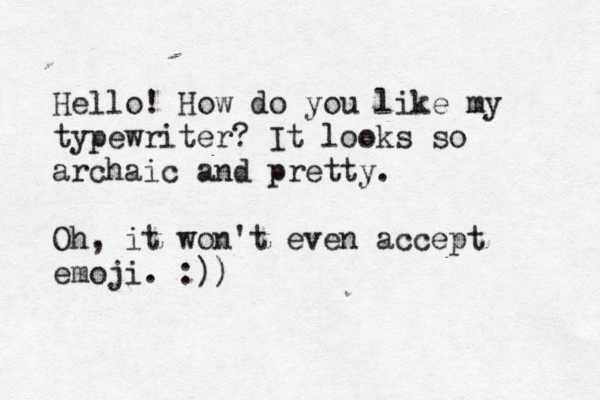 Hello! How do you like my typewriter? It looks so archaic and pretty. Oh, it won't even accept emoji. :)) 