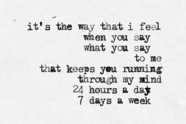 it's the way that i feel when you say what you say to me that keeps you running through my mind 24 hours a dat y y y 7 days a week 