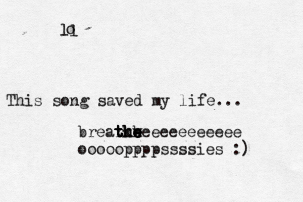 This song saved my life... ll o brear t t t tk h hh w e e e e eeeeeeeeeeee oooooppppssssies :) 