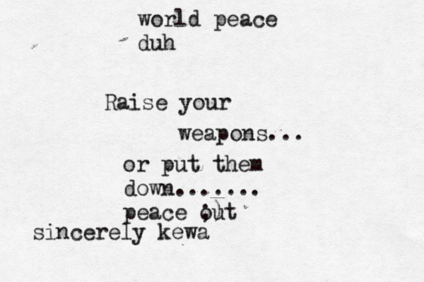 Raise your weapons... or put them down....... peace ;) out sincerely kewa world peace duh 