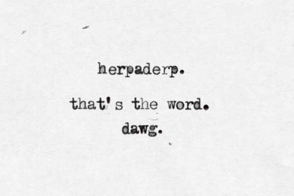 herpaderp. that's the word . dawg.