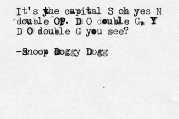 It's yhe t t t capital S o h yes N double O p P P P . D O double G, Y D O double G you see? -snoop S S d Doggy Dogg