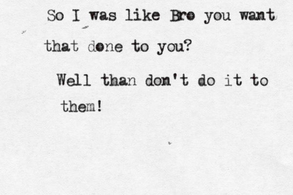 So I was like Bro you want that done to you? Well than don't do it to them
