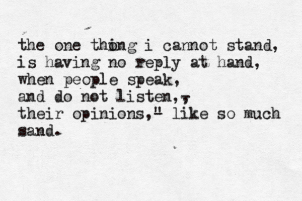 the one tho ing i cannot stand, is having no reply at hand, when people speak, and do not listen,, - their opinions ," - like so much sand. 