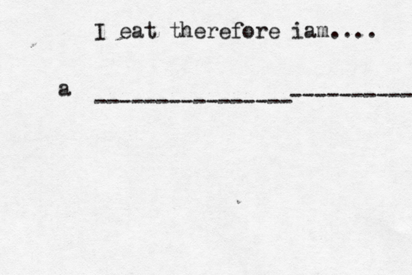 I eat therefore iam.... ---------------- a ---------- 