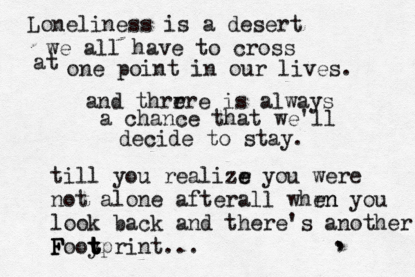. , , Loneliness is a desert we all have to cross at one point in our lives. and thrr ere is always a chance that we'll decide to stay. till you realizr e e you were not alone afterall whrn en you look back and there's another F F Fooy t t t t print... 