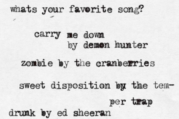 whats your favorite song? carry me down by demon hunter zombie by the cranberries sweet disposition bu y the tem per trap - drunk by ed sheeran