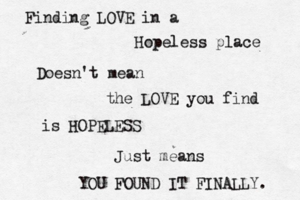 Finding LOVE in a Hopeless place Doesn't mean the LOVE you find is HOPELESS Just means YOU FOUND IT FINALLY. 
