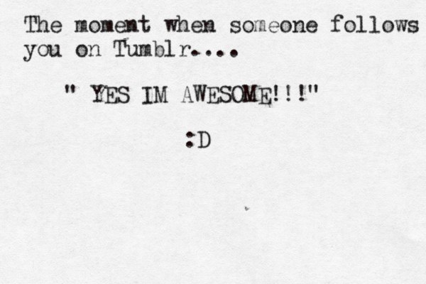 The moment when someone follows you on Tumblr.... " YES IM AWESOME!!!" :D 