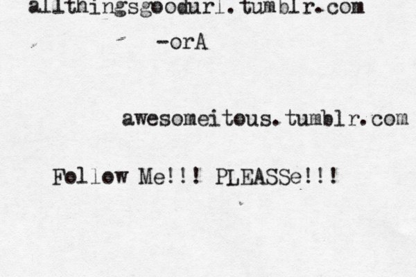 awesomeitous.tumblr.com all thingsgoodurl.tumblr.com -orA Follow Me!!! PLEASSe!!!