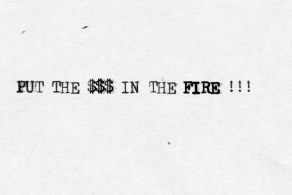 PUT THE $$$ $$$ IN THE FIRE FIRE FIRE !!! 