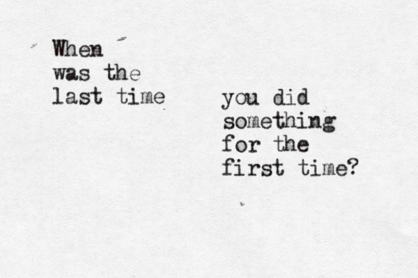 When was the last time you did something for the first time? 