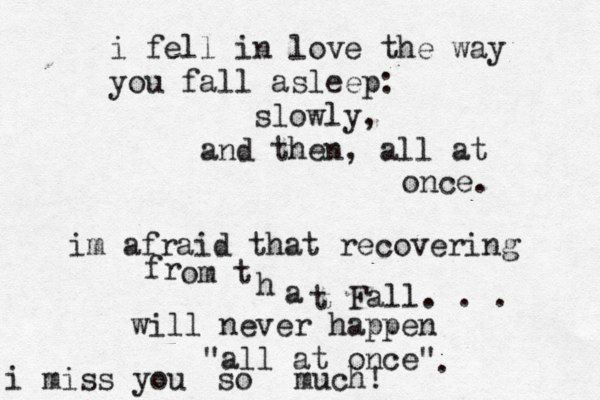 i fell in love the way you fall asleep: slowly, and then , all at once. im afraid that recovering fr om t h a t Fall. . . will never happen "all at once" i miss you so much! . 