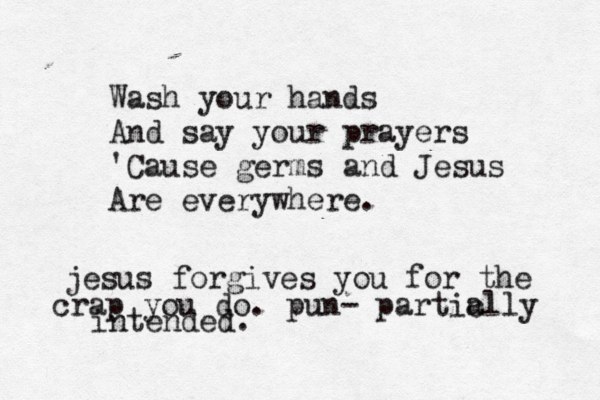 Wash your hands And say your prayers 'Cause germs and Jesus Are everywhere . jesus forgives you for the crap you do. pun- partic ally intended.