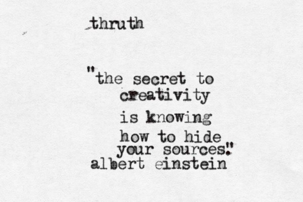 the secret to creativity is knowing how to hide your sources" " . albert einstein thruth