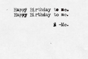 Happy Birthday to me. Happy Birthday to me. <3 < <<< x x x x -Me