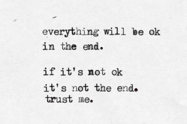 everything will be ok in the end. if it's not ok it's not the end. trust me .