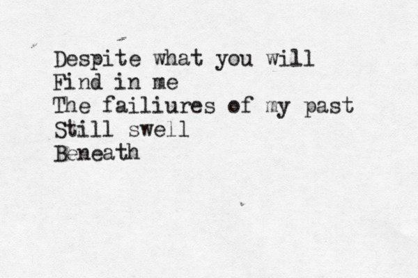 Despite what you will Find in me The failiures of my past Still swell Beneath