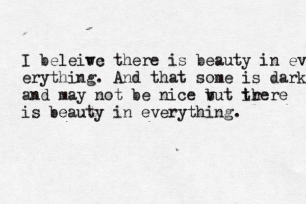 I beleiwc ve there is beauty in every erything. And that some is dark and may not be nice vut b ir there is beauty in everything. 