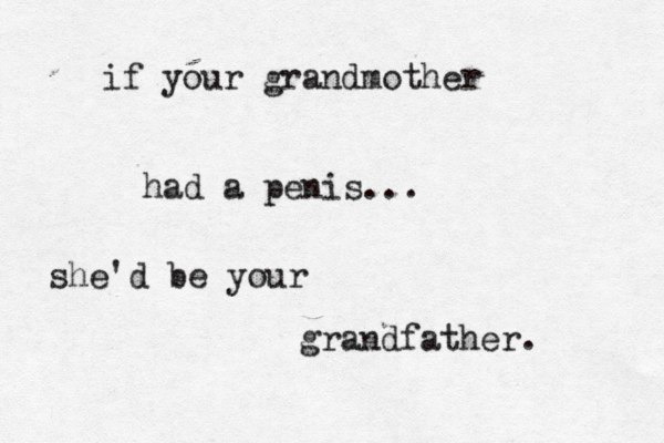 if your grandmother had a penis... she'd be your grandfather.