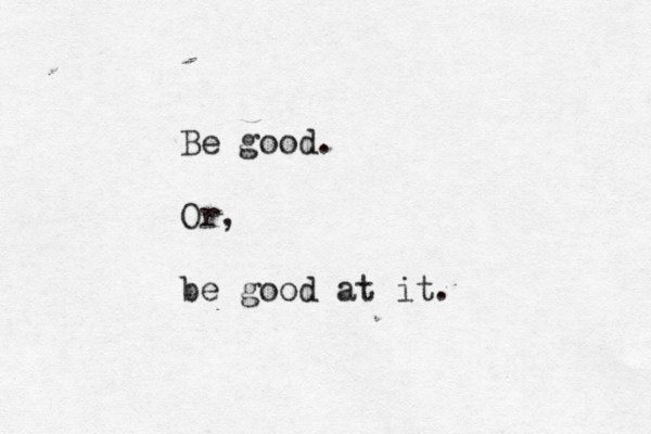 Be good. Or, be good at it. 