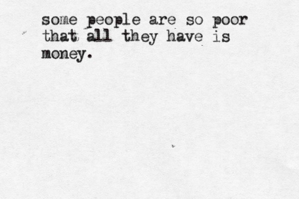 some people are so poor that all they have is money. 
