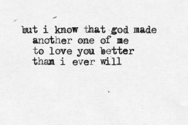 but i know that god made another one of me to love you better than i ever will 
