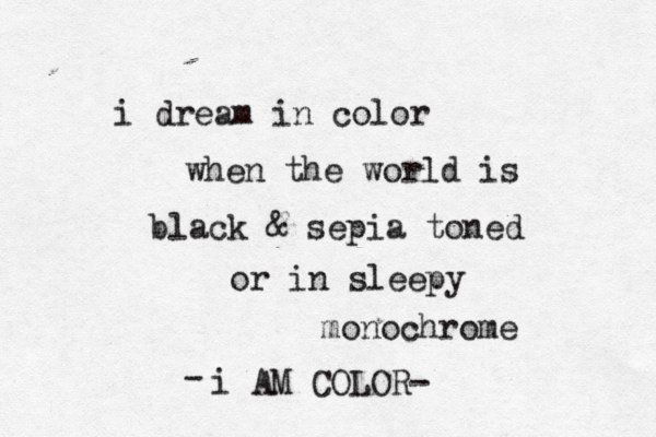 i dream in color when the world is black & sepia toned or in sleepy monochrome i AM COLOR- -