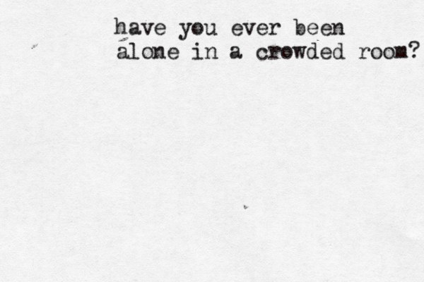 have you ever been alone in a crowded room? 